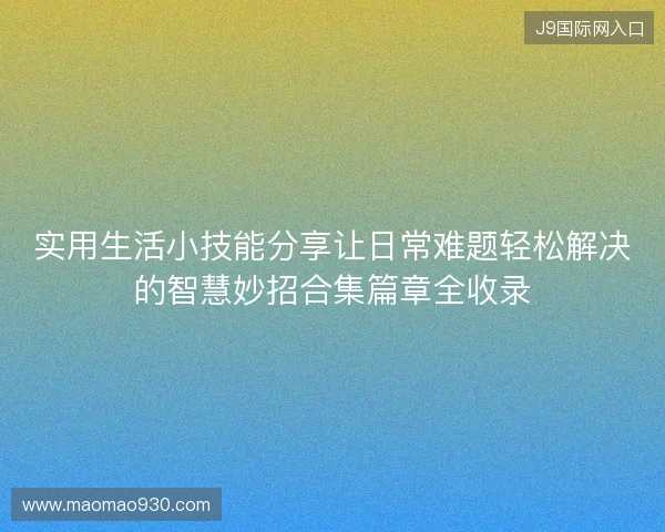 实用生活小技能分享让日常难题轻松解决的智慧妙招合集篇章全收录