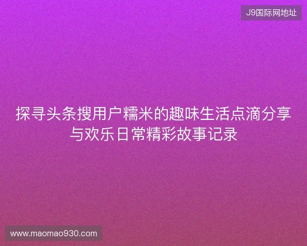 探寻头条搜用户糯米的趣味生活点滴分享与欢乐日常精彩故事记录 探寻头条搜用户糯米的趣味生活点滴分享与欢乐日常精彩故事记录