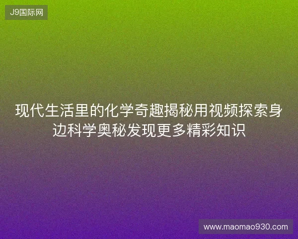现代生活里的化学奇趣揭秘用视频探索身边科学奥秘发现更多精彩知识 现代生活里的化学奇趣揭秘用视频探索身边科学奥秘发现更多精彩知识